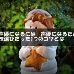 【声優になるには】声優になるための学校選びのたった1つのコツとは