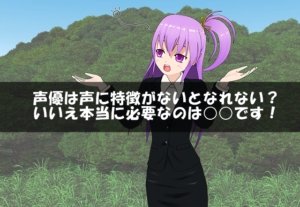 声優は声に特徴がないとなれない?いいえ本当に必要なのは○○です!