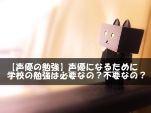 【声優の勉強】声優になるために学校の勉強は必要なの?不要なの?