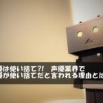 声優は使い捨て?!　声優業界で声優が使い捨てだと言われる理由とは？