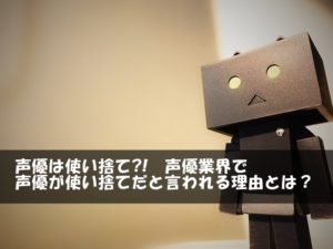 声優は使い捨て?! 声優業界で声優が使い捨てだと言われる理由とは?