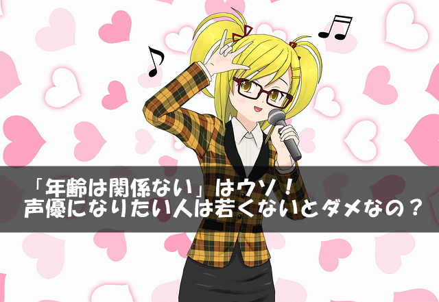 「年齢は関係ない」はウソ！声優になりたい人は若くないとダメなの？