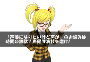 「声優になりたいけど声が」のお悩みは時間の無駄！声優は演技を磨け