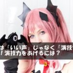 声優は「いい声」じゃなく「演技力」が必要！演技力をあげるには？