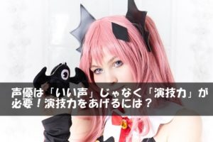 声優は「いい声」じゃなく「演技力」が必要！演技力をあげるには？