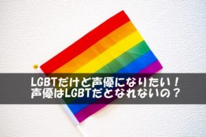 LGBTだけど声優になりたい！声優はLGBTだとなれないの？